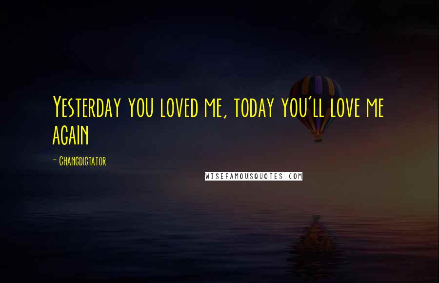 Changdictator Quotes: Yesterday you loved me, today you'll love me again