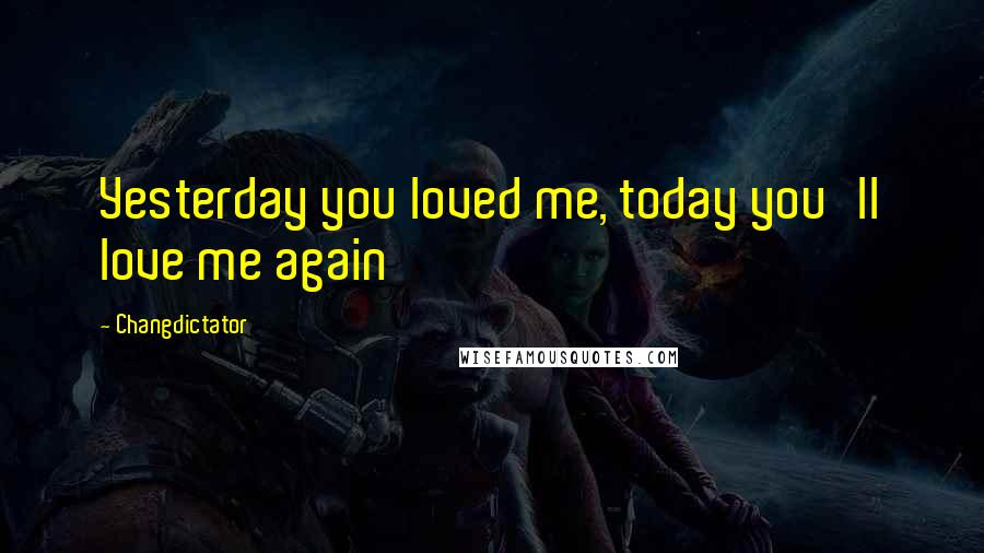 Changdictator Quotes: Yesterday you loved me, today you'll love me again