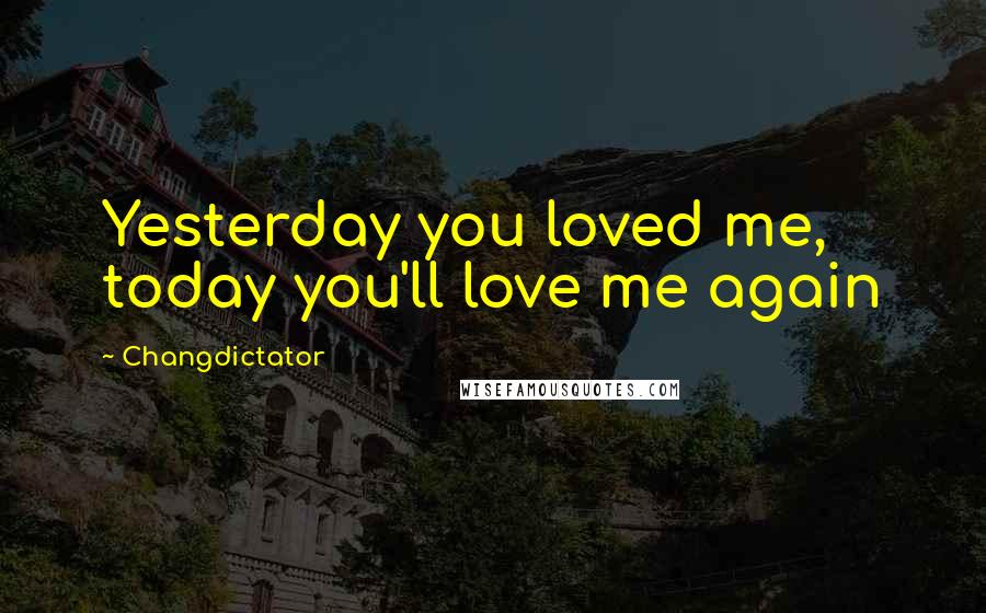 Changdictator Quotes: Yesterday you loved me, today you'll love me again