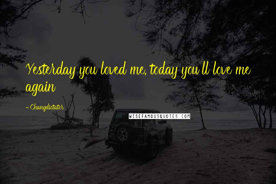 Changdictator Quotes: Yesterday you loved me, today you'll love me again