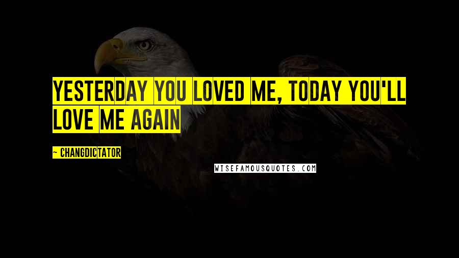 Changdictator Quotes: Yesterday you loved me, today you'll love me again