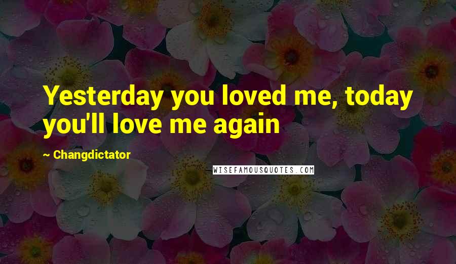 Changdictator Quotes: Yesterday you loved me, today you'll love me again