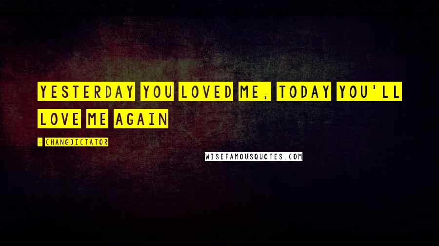 Changdictator Quotes: Yesterday you loved me, today you'll love me again