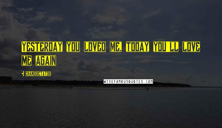 Changdictator Quotes: Yesterday you loved me, today you'll love me again