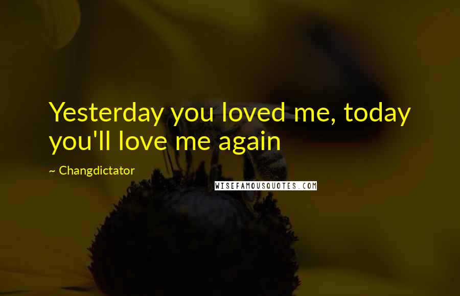 Changdictator Quotes: Yesterday you loved me, today you'll love me again