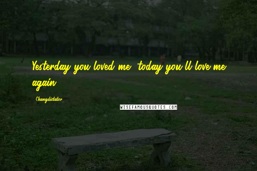 Changdictator Quotes: Yesterday you loved me, today you'll love me again