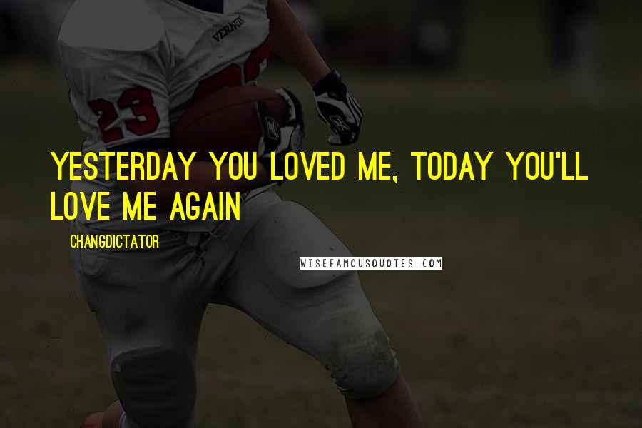 Changdictator Quotes: Yesterday you loved me, today you'll love me again
