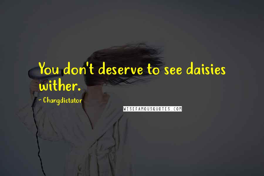 Changdictator Quotes: You don't deserve to see daisies wither.