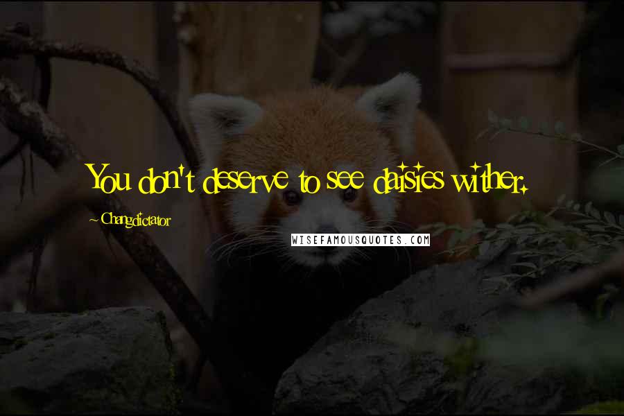 Changdictator Quotes: You don't deserve to see daisies wither.
