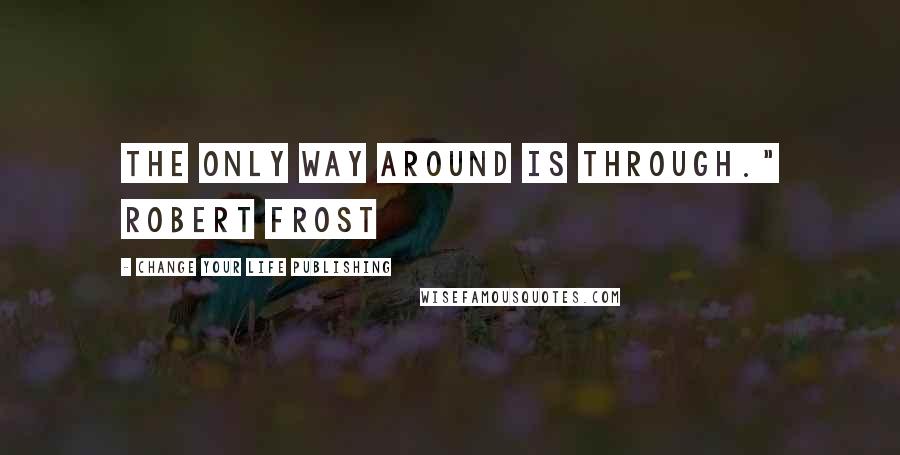 Change Your Life Publishing Quotes: The only way around is through." Robert Frost