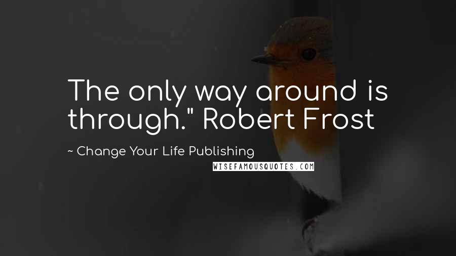 Change Your Life Publishing Quotes: The only way around is through." Robert Frost