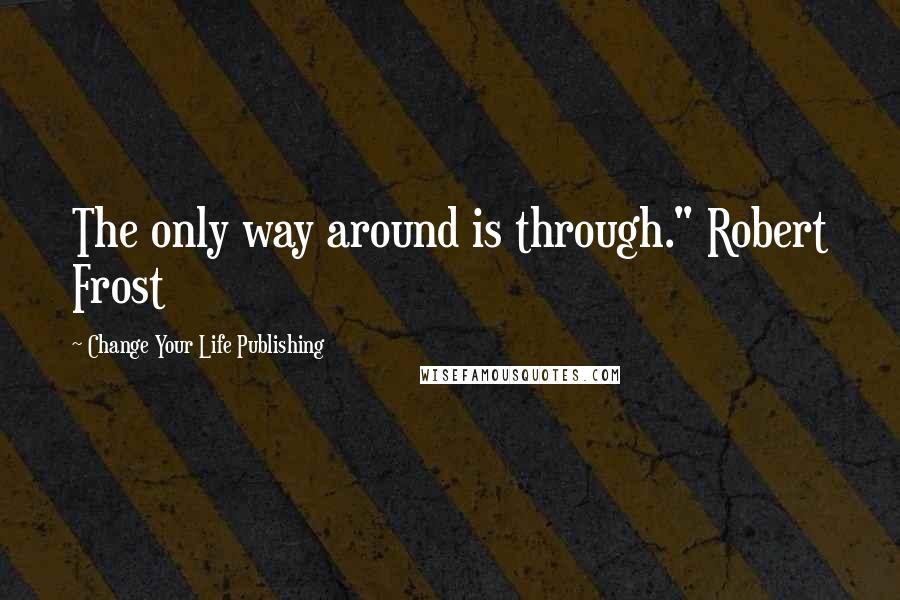 Change Your Life Publishing Quotes: The only way around is through." Robert Frost