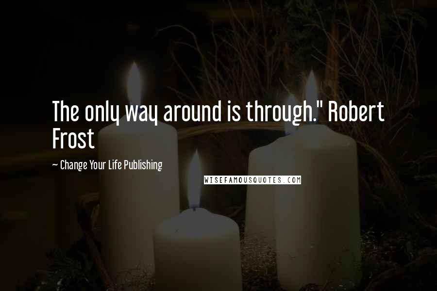 Change Your Life Publishing Quotes: The only way around is through." Robert Frost