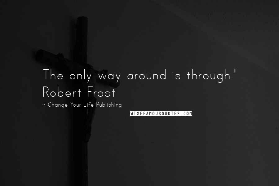 Change Your Life Publishing Quotes: The only way around is through." Robert Frost