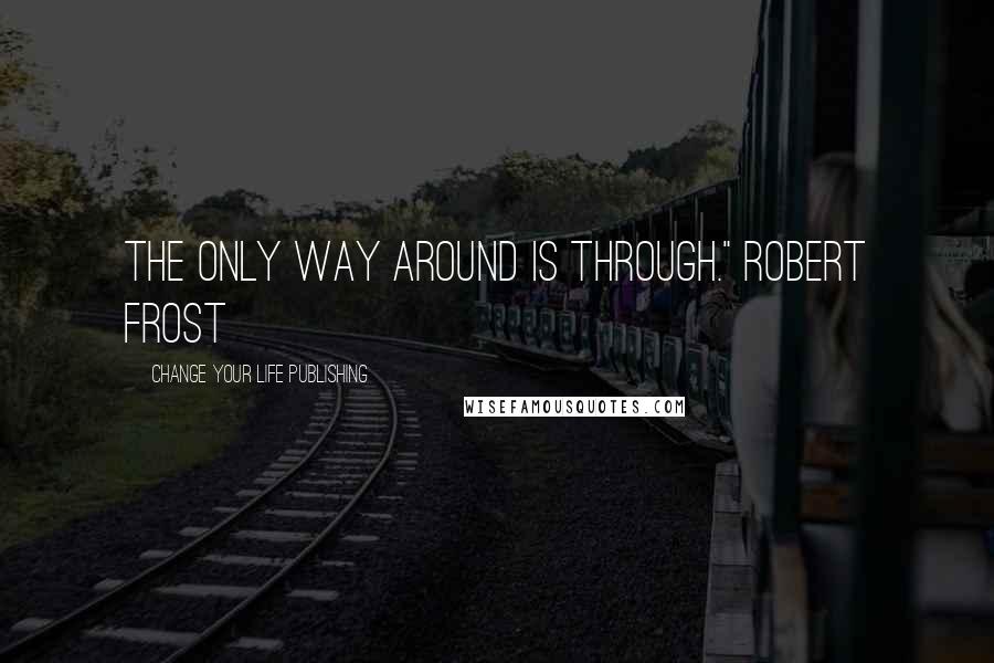 Change Your Life Publishing Quotes: The only way around is through." Robert Frost