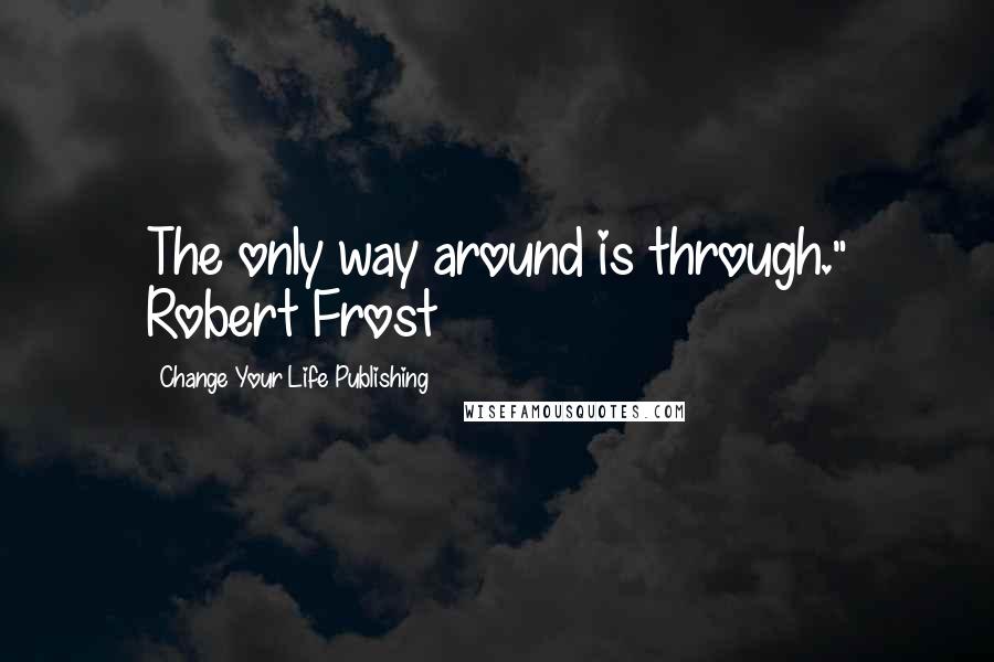 Change Your Life Publishing Quotes: The only way around is through." Robert Frost