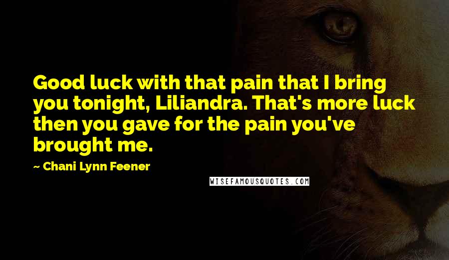 Chani Lynn Feener Quotes: Good luck with that pain that I bring you tonight, Liliandra. That's more luck then you gave for the pain you've brought me.