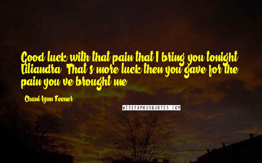 Chani Lynn Feener Quotes: Good luck with that pain that I bring you tonight, Liliandra. That's more luck then you gave for the pain you've brought me.