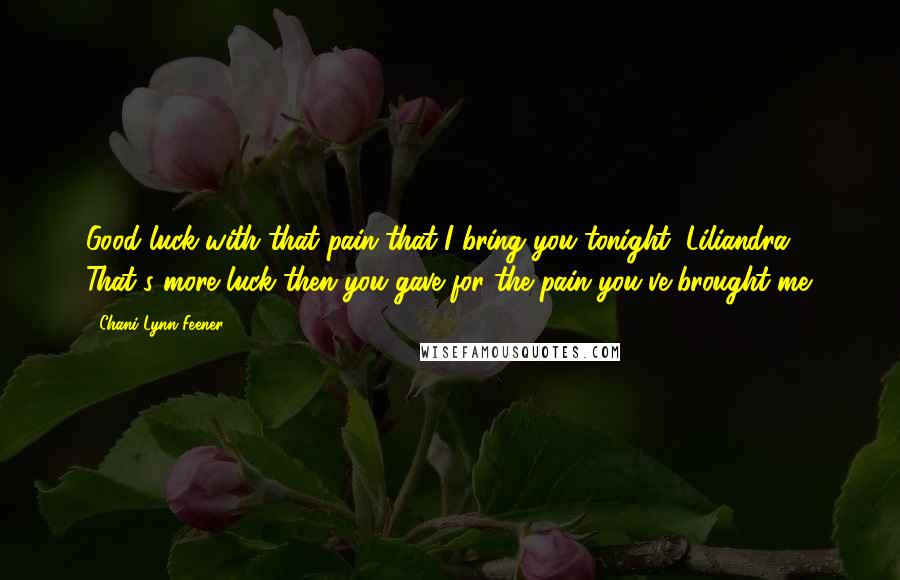 Chani Lynn Feener Quotes: Good luck with that pain that I bring you tonight, Liliandra. That's more luck then you gave for the pain you've brought me.