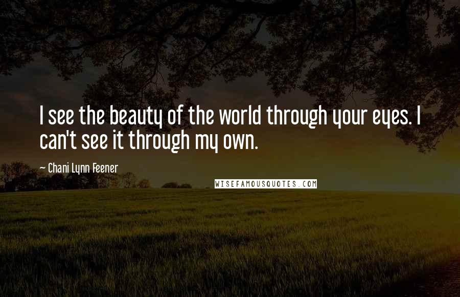 Chani Lynn Feener Quotes: I see the beauty of the world through your eyes. I can't see it through my own.