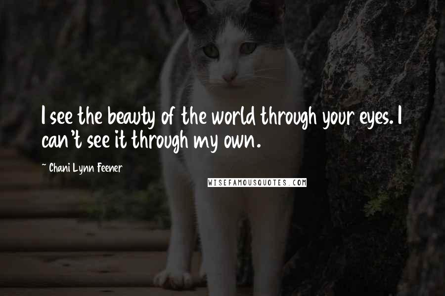 Chani Lynn Feener Quotes: I see the beauty of the world through your eyes. I can't see it through my own.