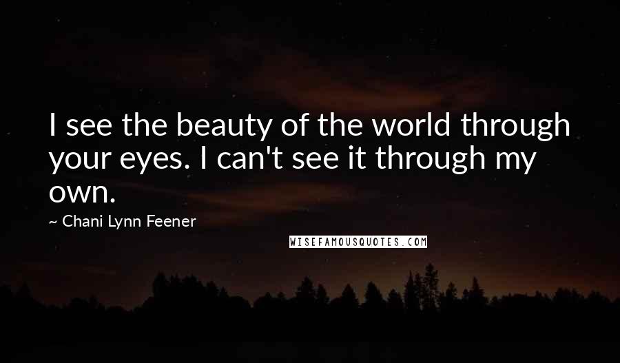 Chani Lynn Feener Quotes: I see the beauty of the world through your eyes. I can't see it through my own.