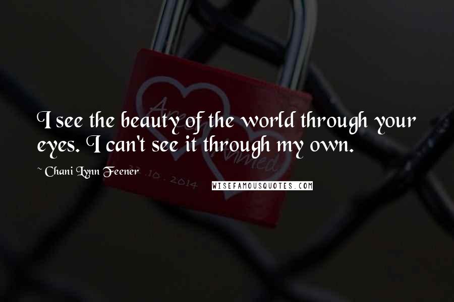 Chani Lynn Feener Quotes: I see the beauty of the world through your eyes. I can't see it through my own.