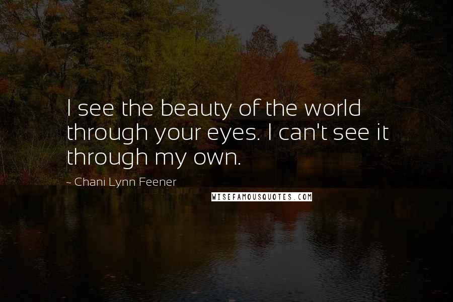 Chani Lynn Feener Quotes: I see the beauty of the world through your eyes. I can't see it through my own.