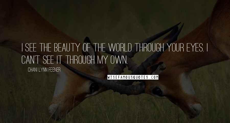 Chani Lynn Feener Quotes: I see the beauty of the world through your eyes. I can't see it through my own.