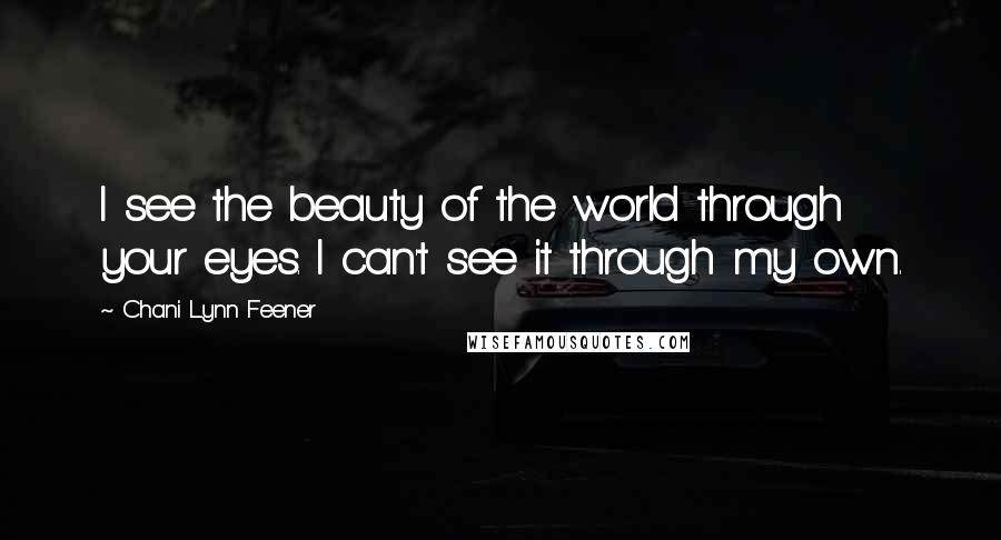 Chani Lynn Feener Quotes: I see the beauty of the world through your eyes. I can't see it through my own.