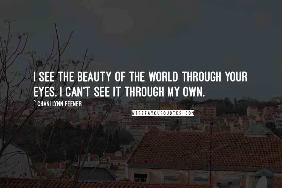 Chani Lynn Feener Quotes: I see the beauty of the world through your eyes. I can't see it through my own.