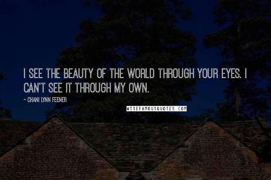 Chani Lynn Feener Quotes: I see the beauty of the world through your eyes. I can't see it through my own.