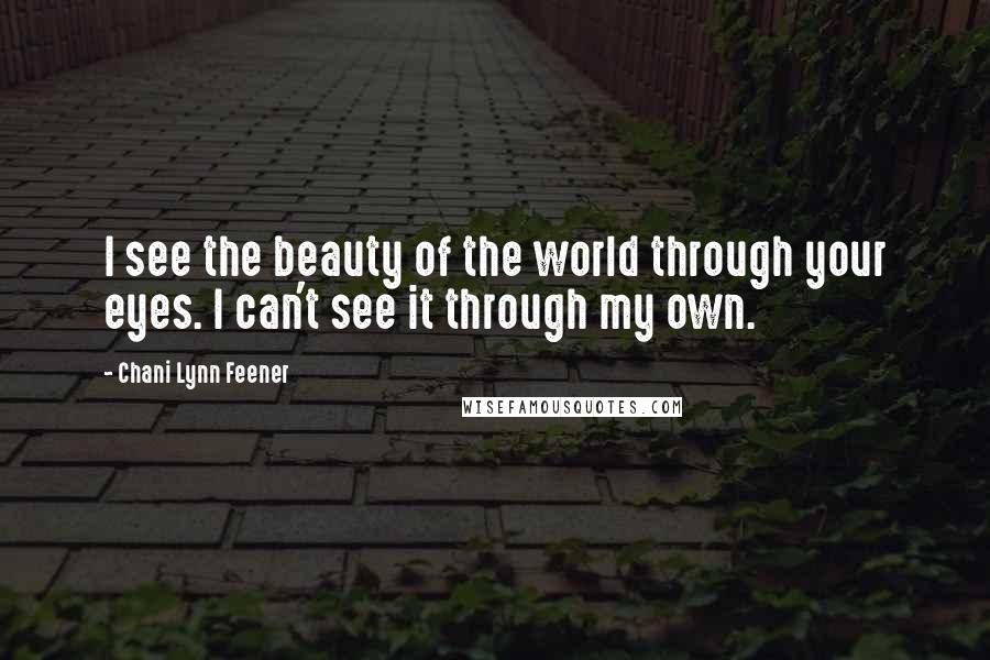 Chani Lynn Feener Quotes: I see the beauty of the world through your eyes. I can't see it through my own.