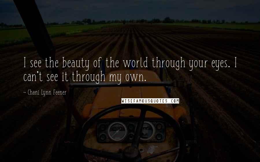 Chani Lynn Feener Quotes: I see the beauty of the world through your eyes. I can't see it through my own.