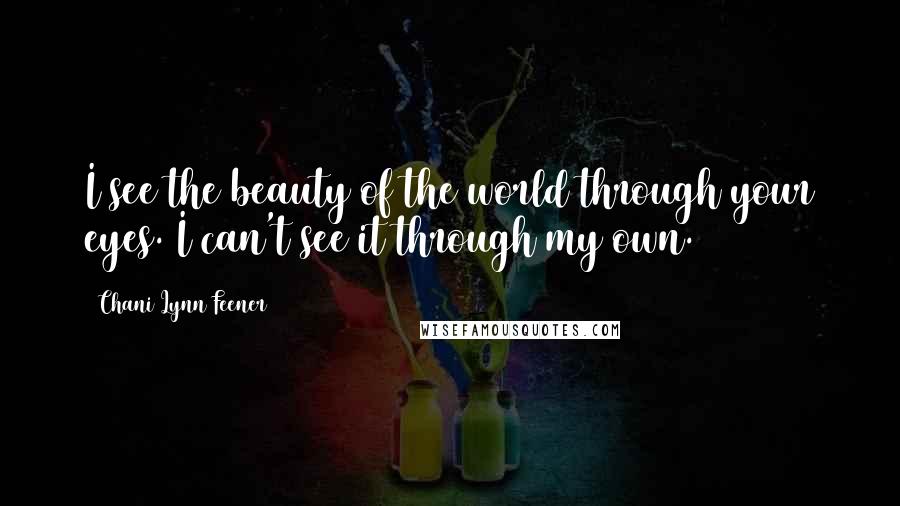 Chani Lynn Feener Quotes: I see the beauty of the world through your eyes. I can't see it through my own.