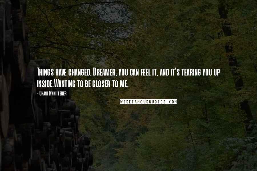 Chani Lynn Feener Quotes: Things have changed, Dreamer, you can feel it, and it's tearing you up inside.Wanting to be closer to me.