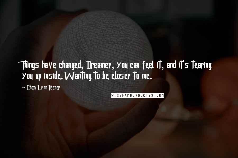 Chani Lynn Feener Quotes: Things have changed, Dreamer, you can feel it, and it's tearing you up inside.Wanting to be closer to me.