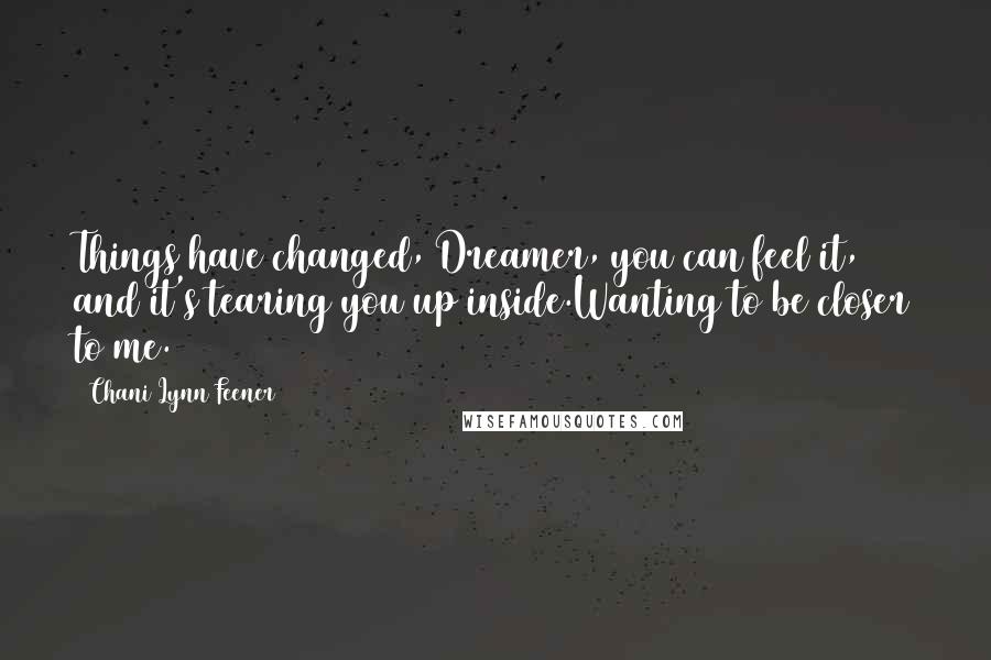 Chani Lynn Feener Quotes: Things have changed, Dreamer, you can feel it, and it's tearing you up inside.Wanting to be closer to me.