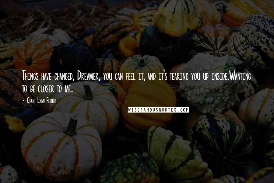 Chani Lynn Feener Quotes: Things have changed, Dreamer, you can feel it, and it's tearing you up inside.Wanting to be closer to me.