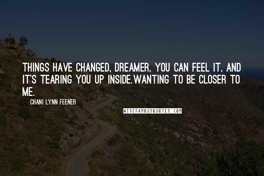 Chani Lynn Feener Quotes: Things have changed, Dreamer, you can feel it, and it's tearing you up inside.Wanting to be closer to me.