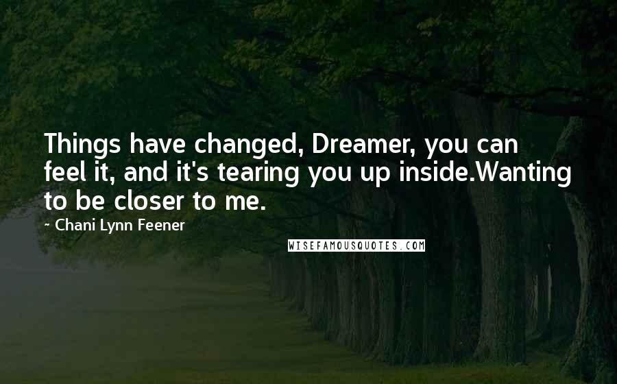 Chani Lynn Feener Quotes: Things have changed, Dreamer, you can feel it, and it's tearing you up inside.Wanting to be closer to me.