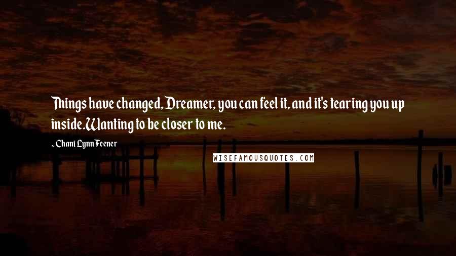 Chani Lynn Feener Quotes: Things have changed, Dreamer, you can feel it, and it's tearing you up inside.Wanting to be closer to me.