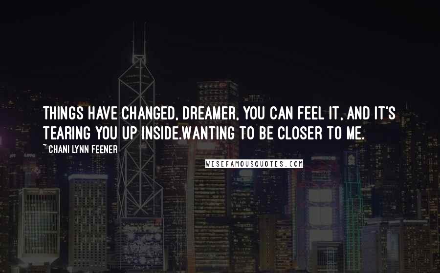 Chani Lynn Feener Quotes: Things have changed, Dreamer, you can feel it, and it's tearing you up inside.Wanting to be closer to me.