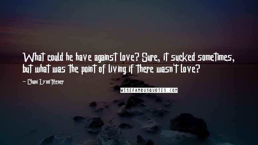 Chani Lynn Feener Quotes: What could he have against love? Sure, it sucked sometimes, but what was the point of living if there wasn't love?