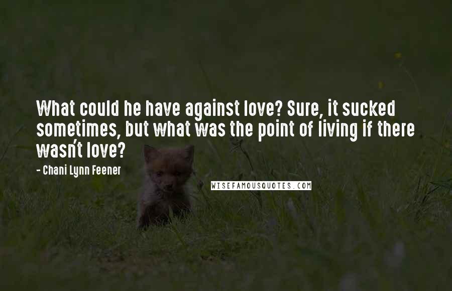 Chani Lynn Feener Quotes: What could he have against love? Sure, it sucked sometimes, but what was the point of living if there wasn't love?