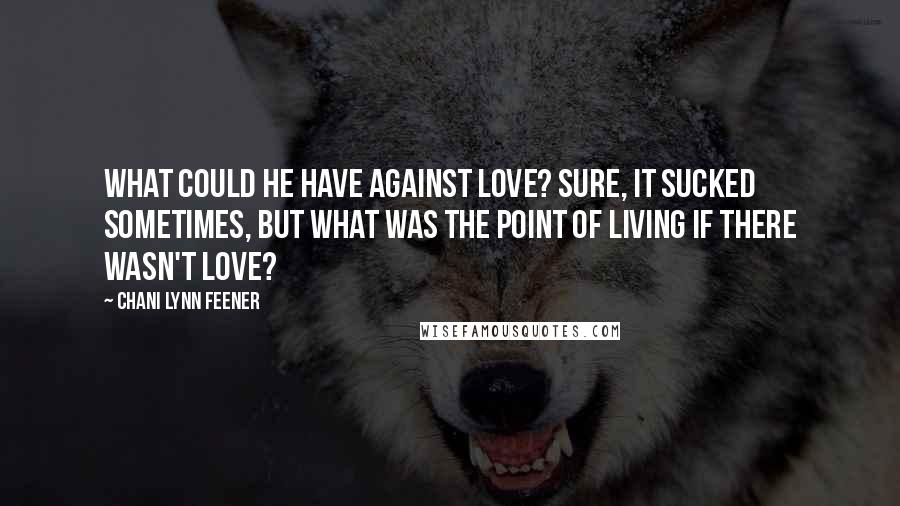 Chani Lynn Feener Quotes: What could he have against love? Sure, it sucked sometimes, but what was the point of living if there wasn't love?