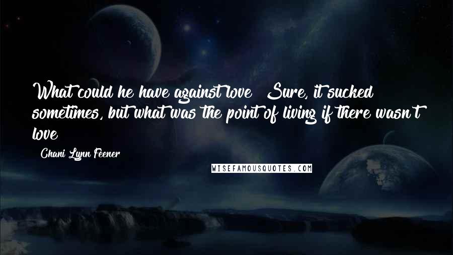 Chani Lynn Feener Quotes: What could he have against love? Sure, it sucked sometimes, but what was the point of living if there wasn't love?