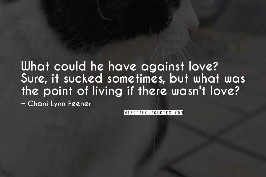 Chani Lynn Feener Quotes: What could he have against love? Sure, it sucked sometimes, but what was the point of living if there wasn't love?