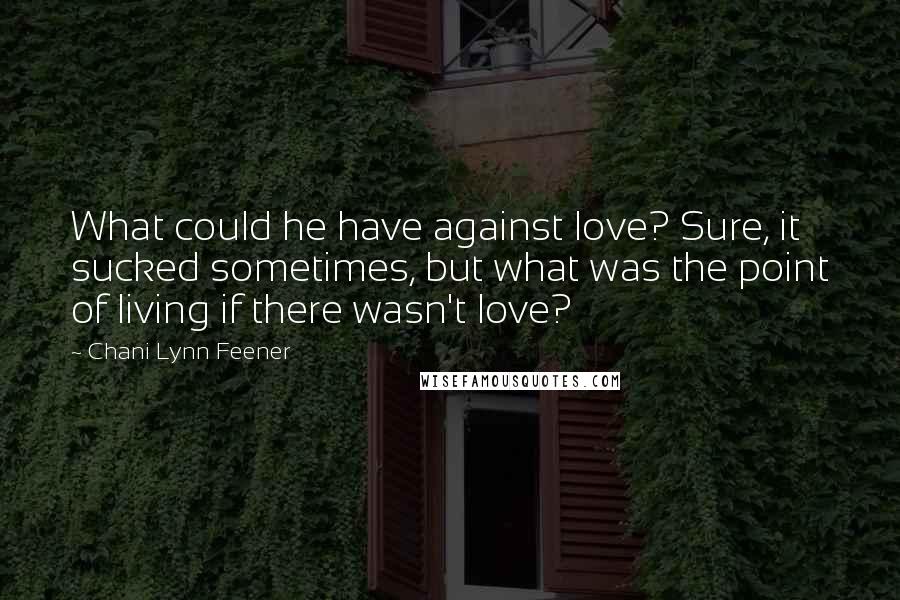 Chani Lynn Feener Quotes: What could he have against love? Sure, it sucked sometimes, but what was the point of living if there wasn't love?