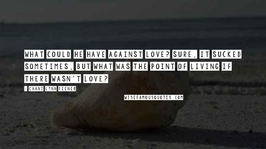 Chani Lynn Feener Quotes: What could he have against love? Sure, it sucked sometimes, but what was the point of living if there wasn't love?